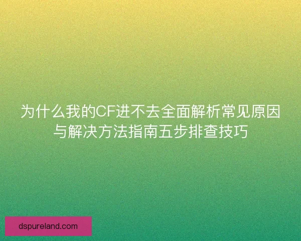 为什么我的CF进不去全面解析常见原因与解决方法指南五步排查技巧