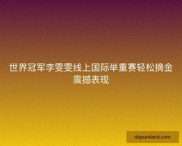 世界冠军李雯雯线上国际举重赛轻松摘金震撼表现