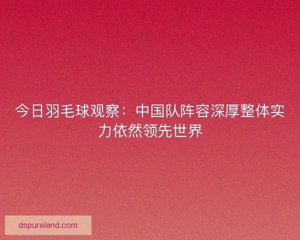 今日羽毛球观察：中国队阵容深厚整体实力依然领先世界